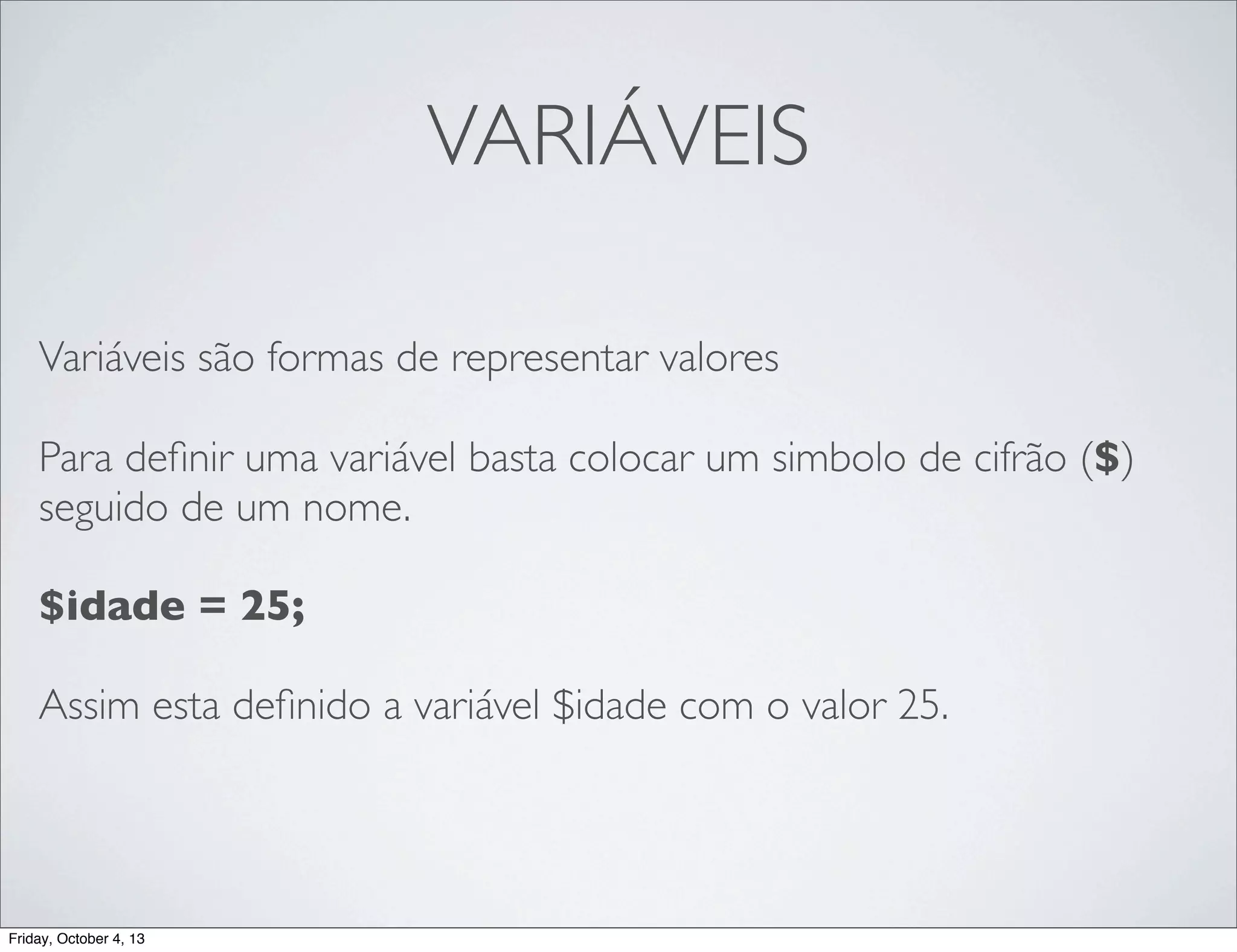 VARIÁVEIS
Variáveis são formas de representar valores
Para deﬁnir uma variável basta colocar um simbolo de cifrão ($)
seguido de um nome.
$idade = 25;
Assim esta deﬁnido a variável $idade com o valor 25.

Friday, October 4, 13

 