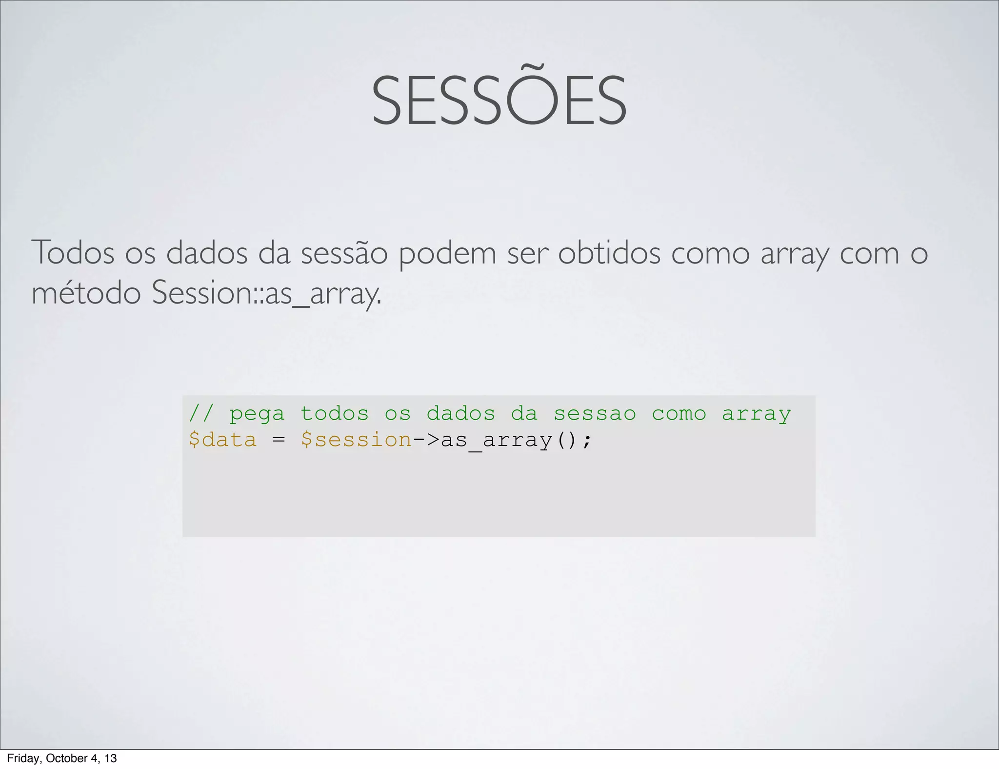 SESSÕES
Todos os dados da sessão podem ser obtidos como array com o
método Session::as_array.

// pega todos os dados da sessao como array
$data = $session->as_array();

Friday, October 4, 13

 