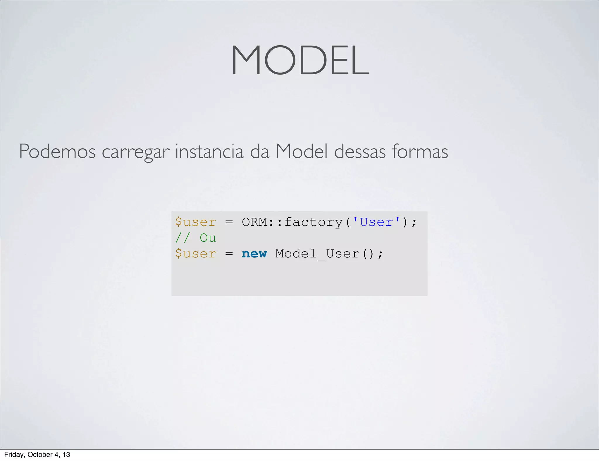 MODEL
Podemos carregar instancia da Model dessas formas
$user = ORM::factory('User');
// Ou
$user = new Model_User();

Friday, October 4, 13

 