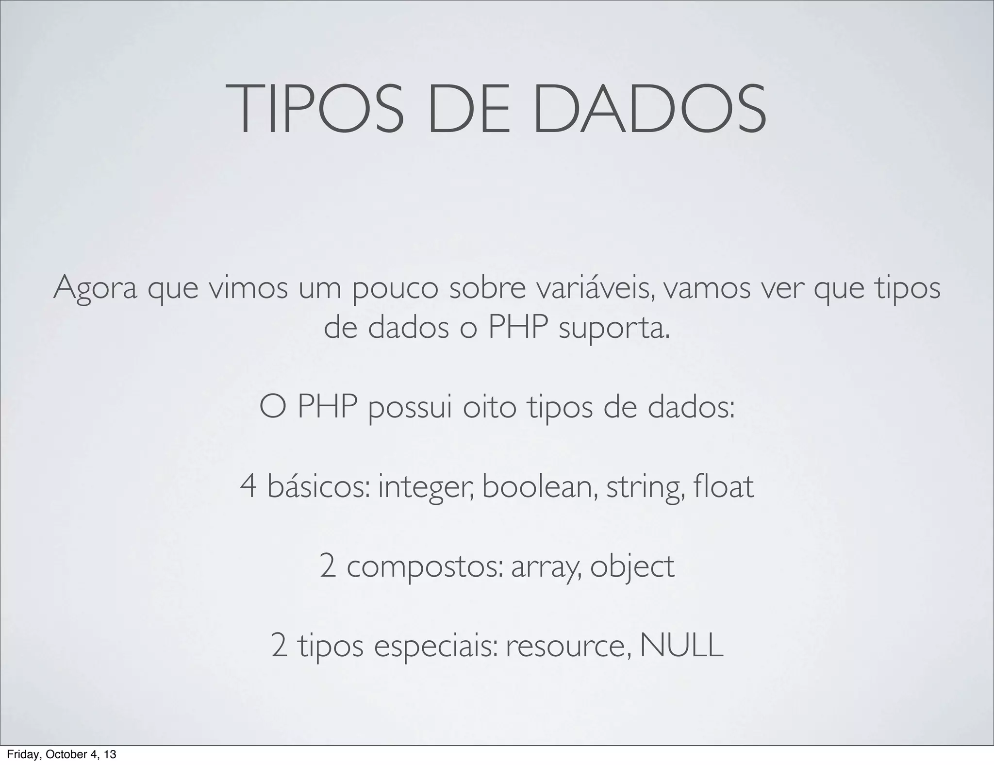 TIPOS DE DADOS
Agora que vimos um pouco sobre variáveis, vamos ver que tipos
de dados o PHP suporta.
O PHP possui oito tipos de dados:
4 básicos: integer, boolean, string, ﬂoat
2 compostos: array, object
2 tipos especiais: resource, NULL
Friday, October 4, 13

 