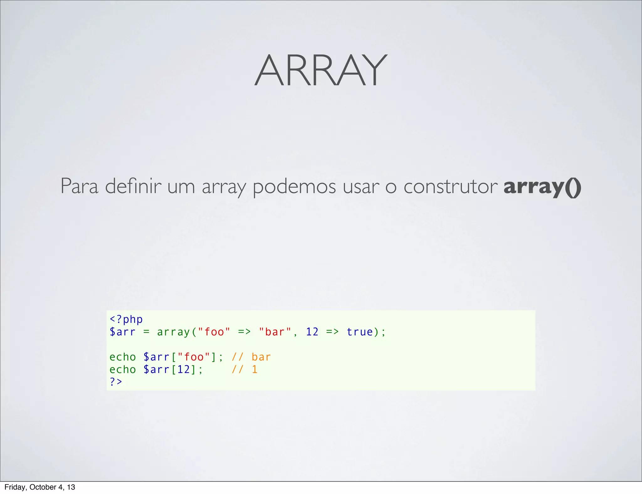 ARRAY
Para deﬁnir um array podemos usar o construtor array()

<?php
$arr = array("foo" => "bar", 12 => true);
echo $arr["foo"]; // bar
echo $arr[12];    // 1
?>

Friday, October 4, 13

 