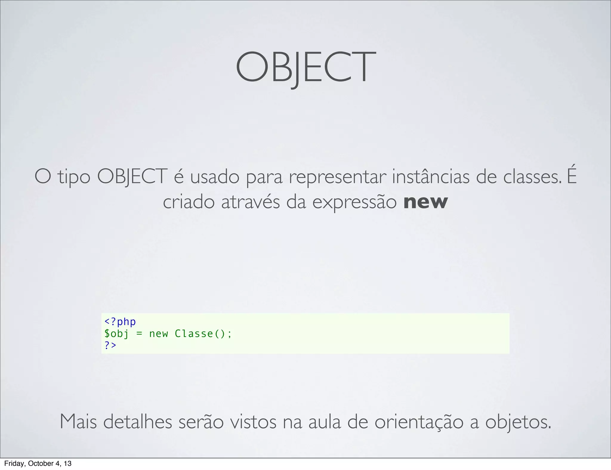 OBJECT
O tipo OBJECT é usado para representar instâncias de classes. É
criado através da expressão new

<?php
$obj = new Classe();
?>

Mais detalhes serão vistos na aula de orientação a objetos.
Friday, October 4, 13

 