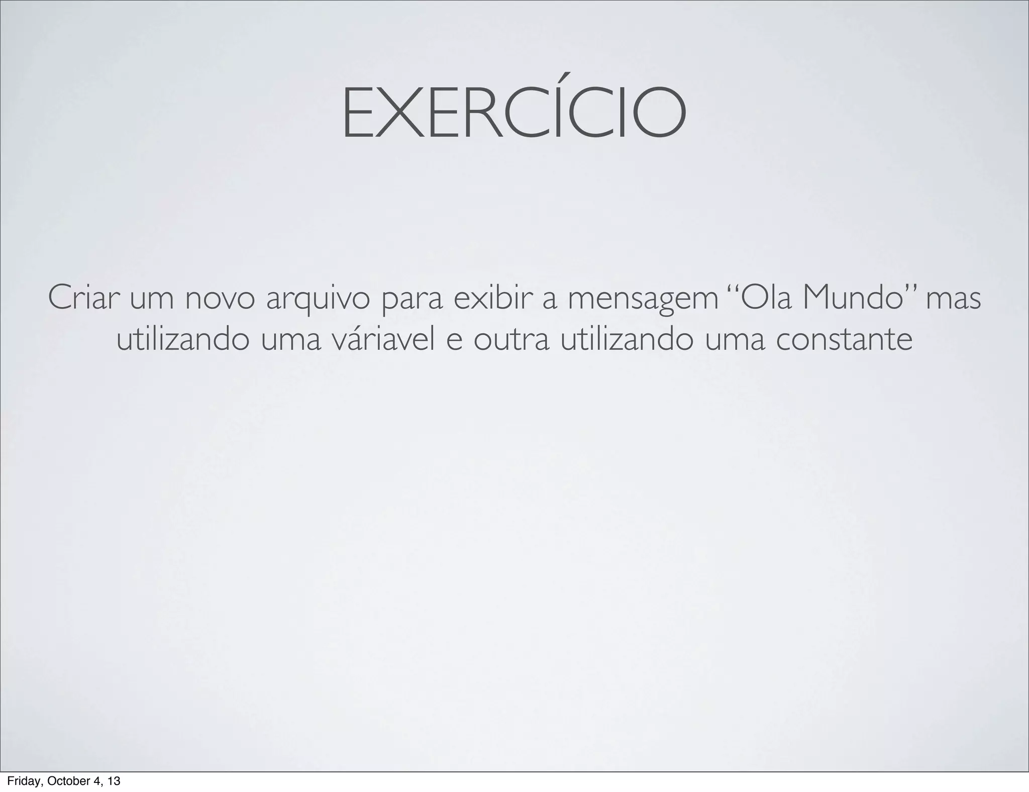 EXERCÍCIO
Criar um novo arquivo para exibir a mensagem “Ola Mundo” mas
utilizando uma váriavel e outra utilizando uma constante

Friday, October 4, 13

 