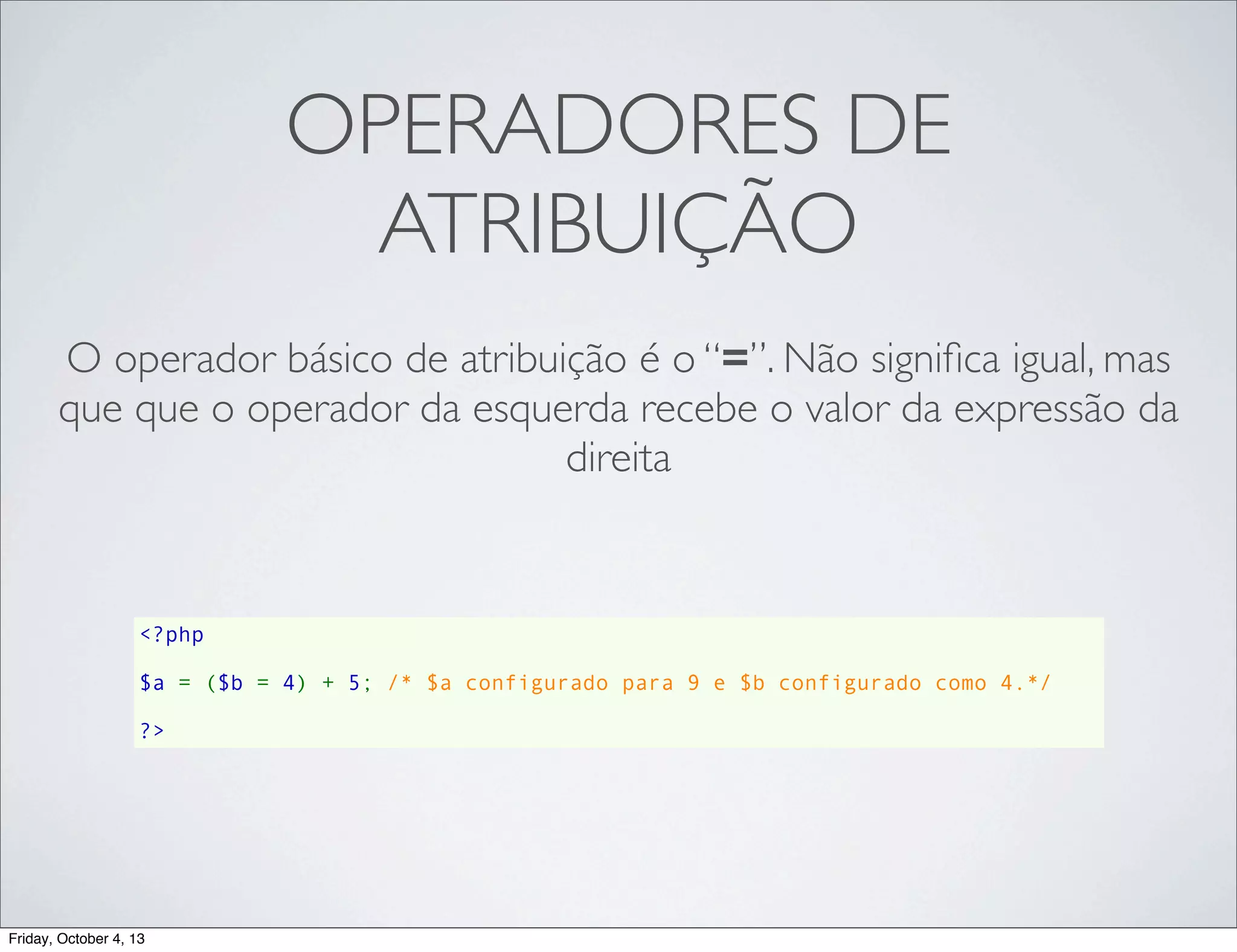 OPERADORES DE
ATRIBUIÇÃO
O operador básico de atribuição é o “=”. Não signiﬁca igual, mas
que que o operador da esquerda recebe o valor da expressão da
direita

<?php
$a = ($b = 4) + 5; /* $a configurado para 9 e $b configurado como 4.*/
?>

Friday, October 4, 13

 