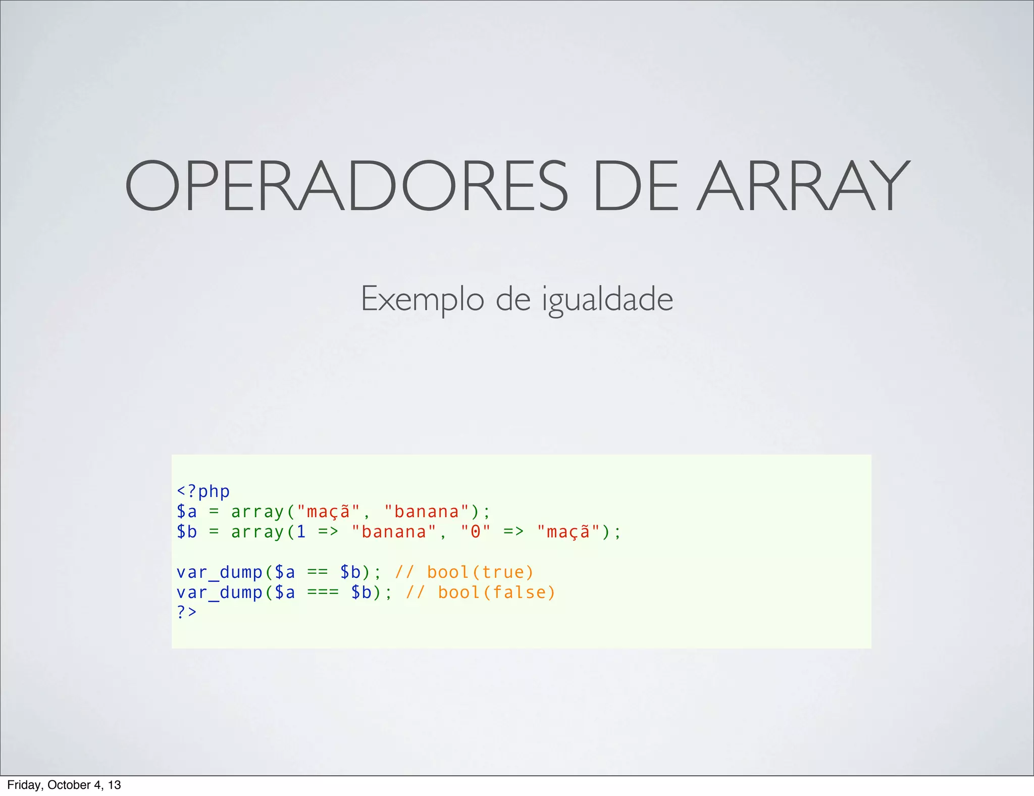 OPERADORES DE ARRAY
Exemplo de igualdade

<?php
$a = array("maçã", "banana");
$b = array(1 => "banana", "0" => "maçã");
var_dump($a == $b); // bool(true)
var_dump($a === $b); // bool(false)
?>

Friday, October 4, 13

 