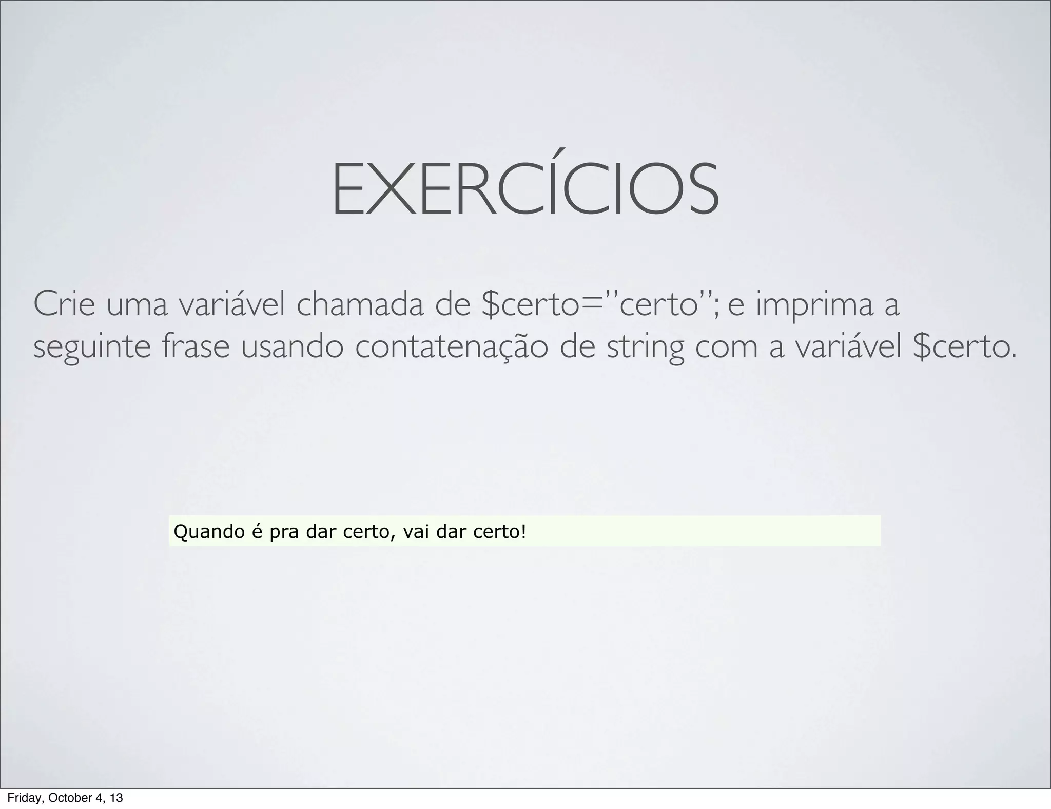 EXERCÍCIOS
Crie uma variável chamada de $certo=”certo”; e imprima a
seguinte frase usando contatenação de string com a variável $certo.

Quando é pra dar certo, vai dar certo!

Friday, October 4, 13

 