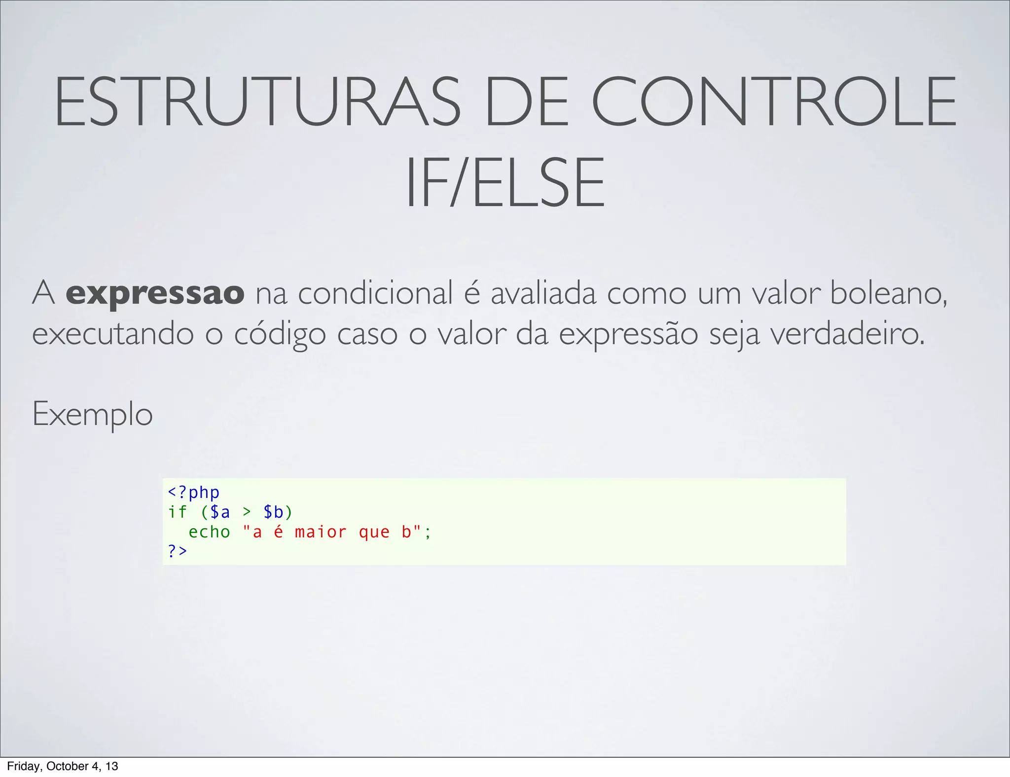 ESTRUTURAS DE CONTROLE
IF/ELSE
A expressao na condicional é avaliada como um valor boleano,
executando o código caso o valor da expressão seja verdadeiro.
Exemplo
<?php
if ($a > $b)
  echo "a é maior que b";
?>

Friday, October 4, 13

 