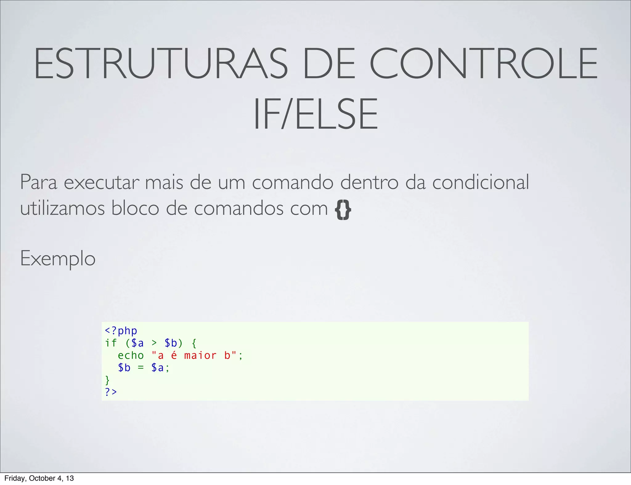 ESTRUTURAS DE CONTROLE
IF/ELSE
Para executar mais de um comando dentro da condicional
utilizamos bloco de comandos com {}
Exemplo
<?php
if ($a > $b) {
  echo "a é maior b";
  $b = $a;
}
?>

Friday, October 4, 13

 