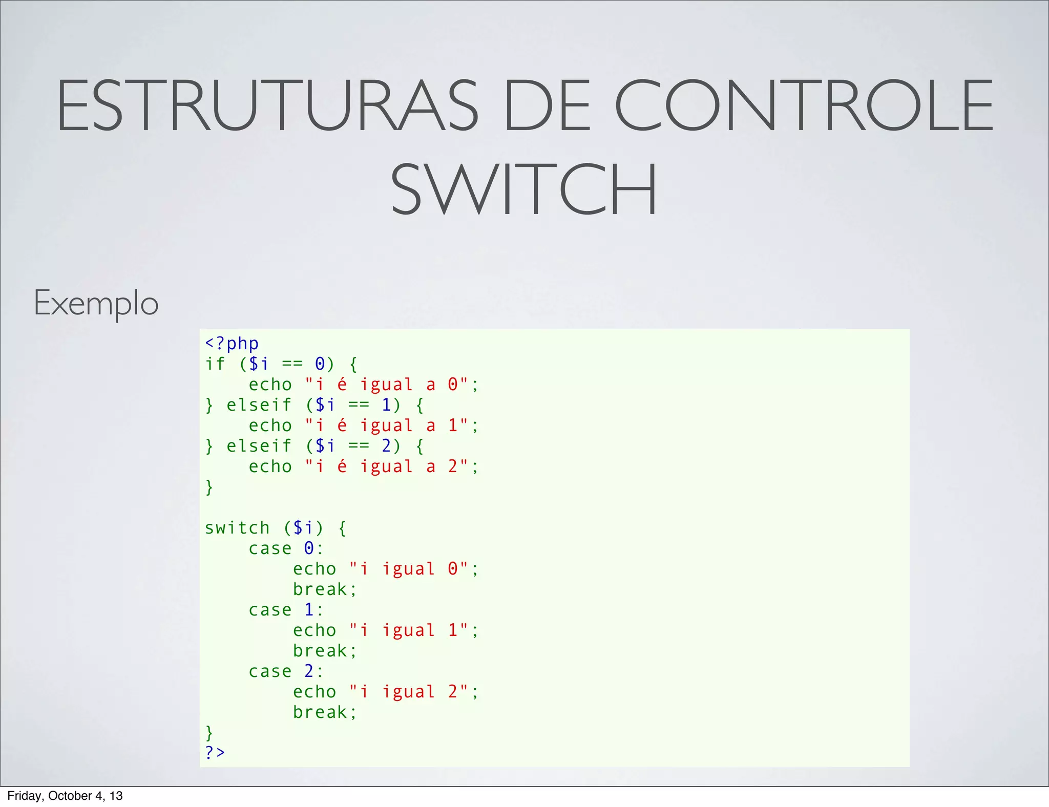 ESTRUTURAS DE CONTROLE
SWITCH
Exemplo
<?php
if ($i == 0) {
    echo "i é igual a 0";
} elseif ($i == 1) {
    echo "i é igual a 1";
} elseif ($i == 2) {
    echo "i é igual a 2";
}
switch ($i) {
    case 0:
        echo "i igual 0";
        break;
    case 1:
        echo "i igual 1";
        break;
    case 2:
        echo "i igual 2";
        break;
}
?>
Friday, October 4, 13

 