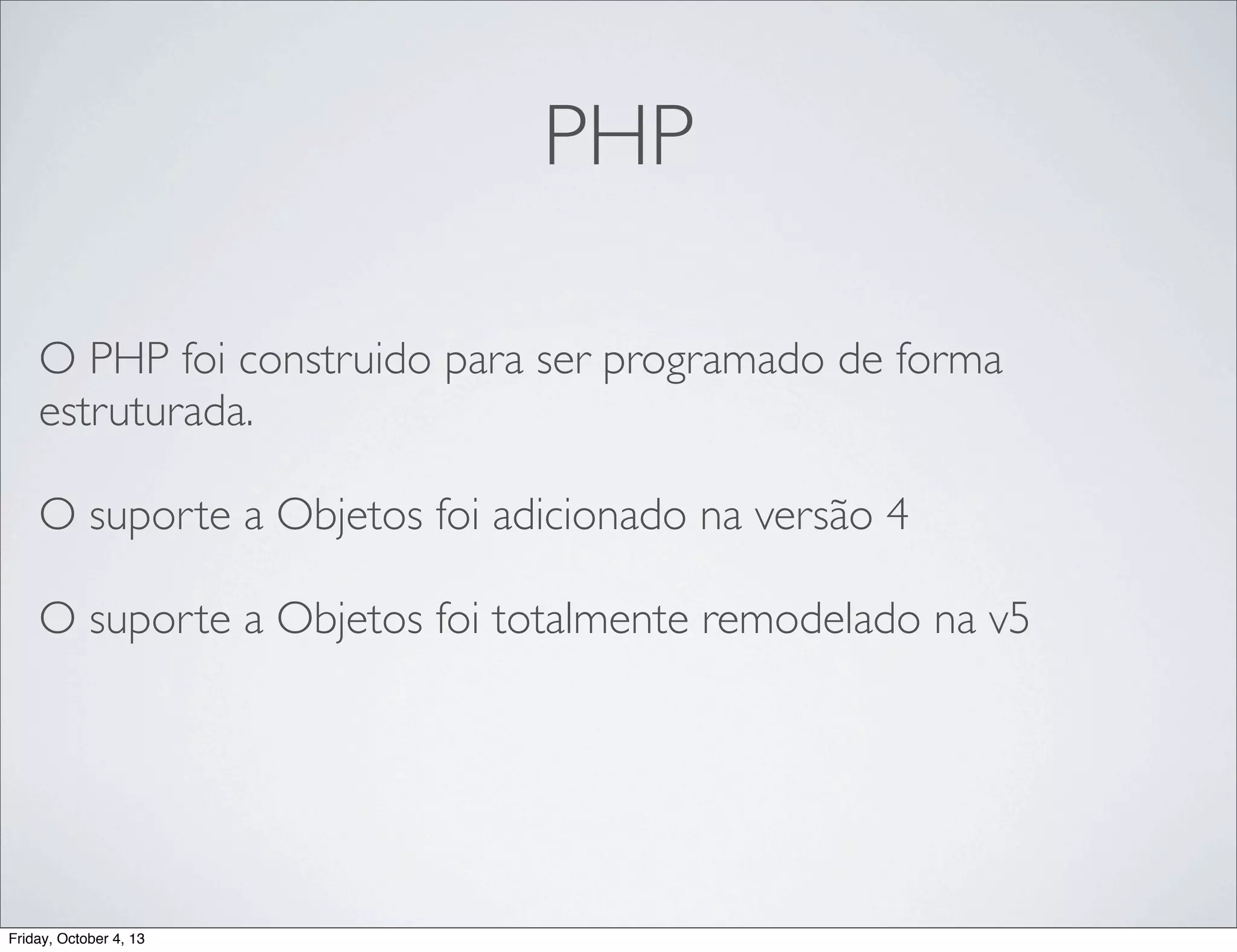 PHP
O PHP foi construido para ser programado de forma
estruturada.
O suporte a Objetos foi adicionado na versão 4
O suporte a Objetos foi totalmente remodelado na v5

Friday, October 4, 13

 