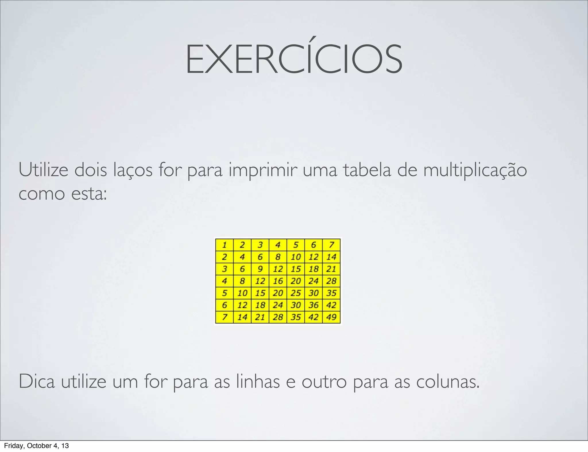 EXERCÍCIOS
Utilize dois laços for para imprimir uma tabela de multiplicação
como esta:

Dica utilize um for para as linhas e outro para as colunas.
Friday, October 4, 13

 