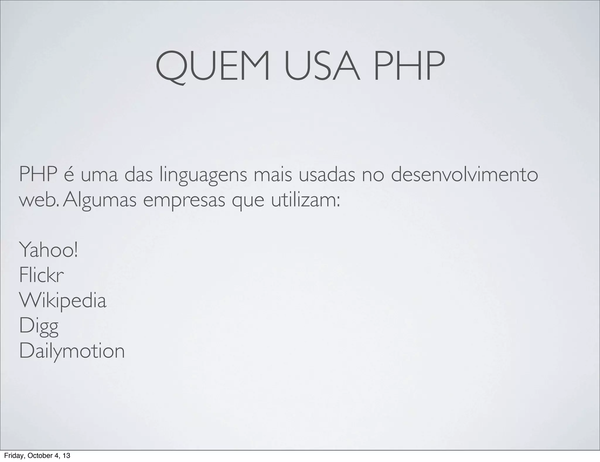 QUEM USA PHP
PHP é uma das linguagens mais usadas no desenvolvimento
web. Algumas empresas que utilizam:
Yahoo!
Flickr
Wikipedia
Digg
Dailymotion

Friday, October 4, 13

 