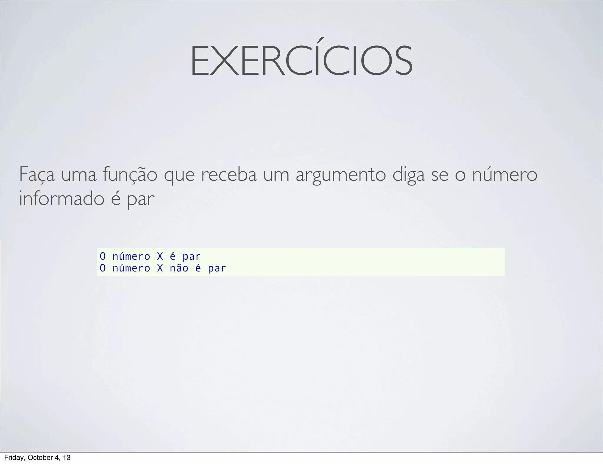 EXERCÍCIOS
Faça uma função que receba um argumento diga se o número
informado é par
O número X é par
O número X não é par

Friday, October 4, 13

 