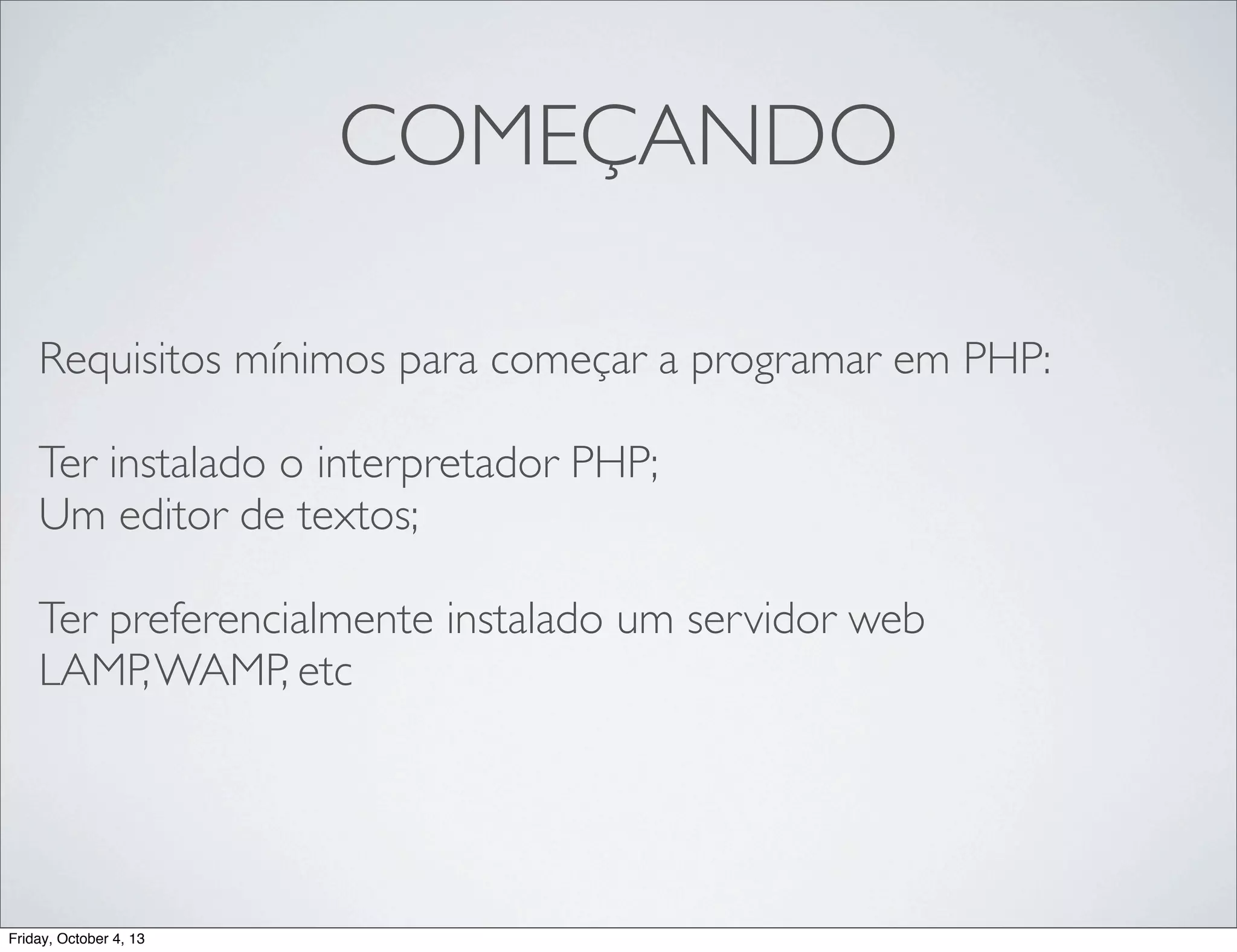 COMEÇANDO
Requisitos mínimos para começar a programar em PHP:
Ter instalado o interpretador PHP;
Um editor de textos;
Ter preferencialmente instalado um servidor web
LAMP, WAMP, etc

Friday, October 4, 13

 