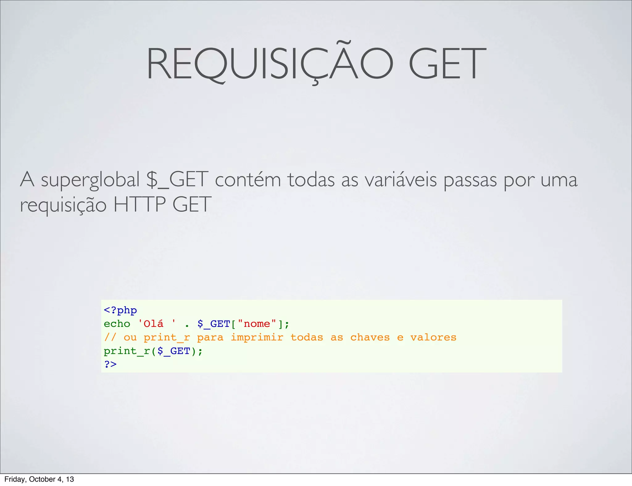 REQUISIÇÃO GET
A superglobal $_GET contém todas as variáveis passas por uma
requisição HTTP GET

<?php
echo 'Olá ' . $_GET["nome"];
// ou print_r para imprimir todas as chaves e valores
print_r($_GET);
?>

Friday, October 4, 13

 