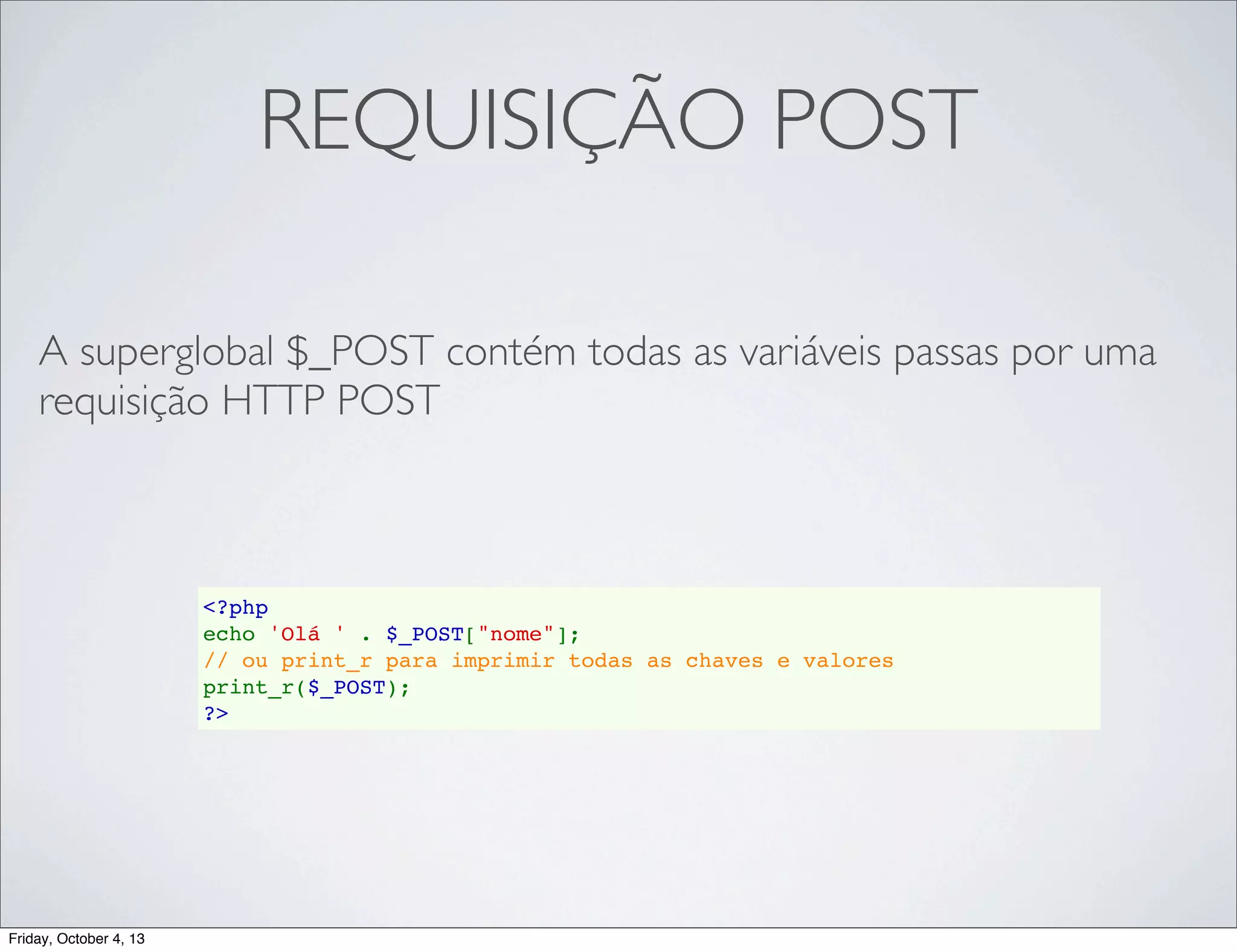 REQUISIÇÃO POST
A superglobal $_POST contém todas as variáveis passas por uma
requisição HTTP POST

<?php
echo 'Olá ' . $_POST["nome"];
// ou print_r para imprimir todas as chaves e valores
print_r($_POST);
?>

Friday, October 4, 13

 