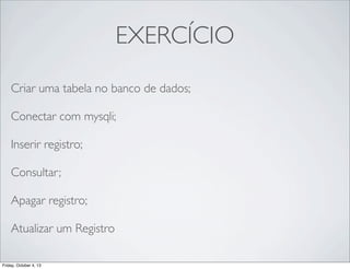 EXERCÍCIO
Criar uma tabela no banco de dados;
Conectar com mysqli;
Inserir registro;
Consultar;
Apagar registro;
Atualizar um Registro
Friday, October 4, 13

 