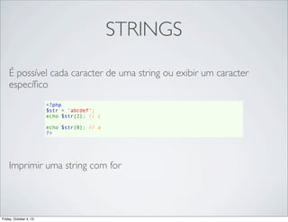 STRINGS
É possível cada caracter de uma string ou exibir um caracter
especíﬁco
<?php
$str = 'abcdef';
echo $str{2}; // c
echo $str{0}; // a
?>

Imprimir uma string com for

Friday, October 4, 13

 