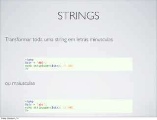 STRINGS
Transformar toda uma string em letras minusculas

<?php
$str = 'ABC';
echo strtolower($str); // abc
?>

ou maiusculas

<?php
$str = 'abc';
echo strtoupper($str); // ABC
?>
Friday, October 4, 13

 