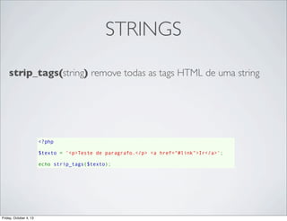 STRINGS
strip_tags(string) remove todas as tags HTML de uma string

<?php
$texto = '<p>Teste de paragrafo.</p> <a href="#link">Ir</a>';
echo strip_tags($texto);

Friday, October 4, 13

 