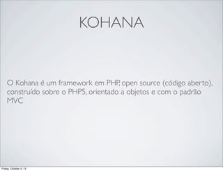 KOHANA

O Kohana é um framework em PHP, open source (código aberto),
construído sobre o PHP5, orientado a objetos e com o padrão
MVC

Friday, October 4, 13

 