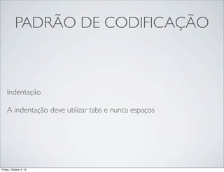 PADRÃO DE CODIFICAÇÃO

Indentação
A indentação deve utilizar tabs e nunca espaços

Friday, October 4, 13

 