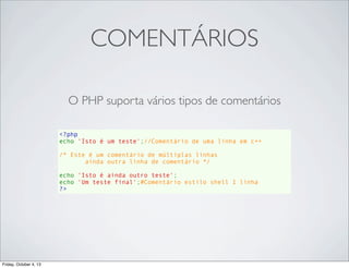 COMENTÁRIOS
O PHP suporta vários tipos de comentários
<?php
echo 'Isto é um teste';//Comentário de uma linha em c++
/* Este é um comentário de múltiplas linhas
       ainda outra linha de comentário */
echo 'Isto é ainda outro teste';
echo 'Um teste final';#Comentário estilo shell 1 linha
?>

Friday, October 4, 13

 