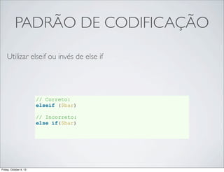PADRÃO DE CODIFICAÇÃO
Utilizar elseif ou invés de else if

// Correto:
elseif ($bar)
// Incorreto:
else if($bar)

Friday, October 4, 13

 