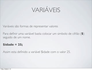 VARIÁVEIS
Variáveis são formas de representar valores
Para deﬁnir uma variável basta colocar um simbolo de cifrão ($)
seguido de um nome.
$idade = 25;
Assim esta deﬁnido a variável $idade com o valor 25.

Friday, October 4, 13

 