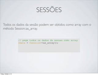 SESSÕES
Todos os dados da sessão podem ser obtidos como array com o
método Session::as_array.

// pega todos os dados da sessao como array
$data = $session->as_array();

Friday, October 4, 13

 