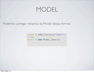 MODEL
Podemos carregar instancia da Model dessas formas
$user = ORM::factory('User');
// Ou
$user = new Model_User();

Friday, October 4, 13

 