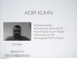 ADIR KUHN
•Desenvolvedor
•Certiﬁcado Zend (ZCE)
•Certiﬁcado Scrum Master
•Formado em PD
•Evangelista PHP e Python
Dúvidas
@adirkuhn
adirkuhn@gmail.com
Friday, October 4, 13

 