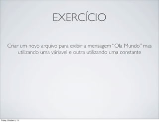 EXERCÍCIO
Criar um novo arquivo para exibir a mensagem “Ola Mundo” mas
utilizando uma váriavel e outra utilizando uma constante

Friday, October 4, 13

 