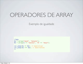 OPERADORES DE ARRAY
Exemplo de igualdade

<?php
$a = array("maçã", "banana");
$b = array(1 => "banana", "0" => "maçã");
var_dump($a == $b); // bool(true)
var_dump($a === $b); // bool(false)
?>

Friday, October 4, 13

 