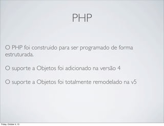 PHP
O PHP foi construido para ser programado de forma
estruturada.
O suporte a Objetos foi adicionado na versão 4
O suporte a Objetos foi totalmente remodelado na v5

Friday, October 4, 13

 