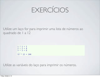 EXERCÍCIOS
Utilize um laço for para imprimir uma lista de números ao
quadrado de 1 a 12

1 * 1 =
2 * 2 =
3 * 3 =
...
12 * 12

1
4
9
= 144

Utilize as variáveis do laço para imprimir os números.
Friday, October 4, 13

 