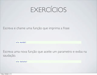 EXERCÍCIOS
Escreva e chame uma função que imprima a frase

ola mundo!

Escreva uma nova função que aceite um parametro e exiba na
saudação.
ola batata!

Friday, October 4, 13

 