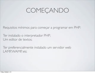 COMEÇANDO
Requisitos mínimos para começar a programar em PHP:
Ter instalado o interpretador PHP;
Um editor de textos;
Ter preferencialmente instalado um servidor web
LAMP, WAMP, etc

Friday, October 4, 13

 