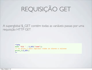 REQUISIÇÃO GET
A superglobal $_GET contém todas as variáveis passas por uma
requisição HTTP GET

<?php
echo 'Olá ' . $_GET["nome"];
// ou print_r para imprimir todas as chaves e valores
print_r($_GET);
?>

Friday, October 4, 13

 