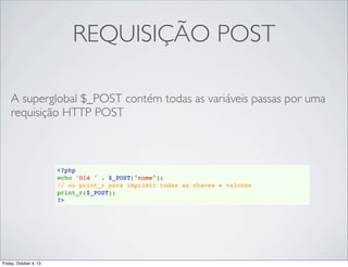 REQUISIÇÃO POST
A superglobal $_POST contém todas as variáveis passas por uma
requisição HTTP POST

<?php
echo 'Olá ' . $_POST["nome"];
// ou print_r para imprimir todas as chaves e valores
print_r($_POST);
?>

Friday, October 4, 13

 