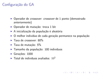 Conﬁguração do GA

Operador de crossover: crossover de 1 ponto (demostrado
anteriormente)
Operador de mutação: troca 1 bit
A inicialização da população é aleatória
O melhor indivíduo de cada geração permanece na população
Taxa de crossover: 80%
Taxa de mutação: 5%
Tamanho da população: 100 indivíduos
Gerações: 1000
Total de indivíduos avaliados: 105

 