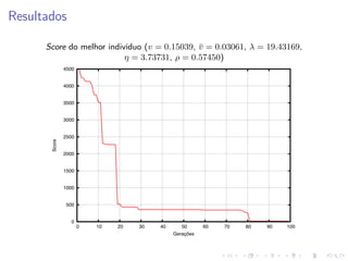 Resultados
Score do melhor indivíduo (v = 0.15039, v = 0.03061, λ = 19.43169,
¯
η = 3.73731, ρ = 0.57450)
4500

4000

3500

Score

3000

2500

2000

1500

1000

500

0
0

10

20

30

40

50
Gerações

60

70

80

90

100

 