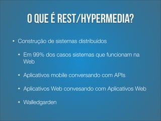 O que é REST/Hypermedia?
•

Construção de sistemas distribuídos
•

Em 99% dos casos sistemas que funcionam na
Web

•

Aplicativos mobile conversando com APIs

•

Aplicativos Web convesando com Aplicativos Web

•

Walledgarden

 
