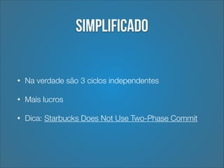 Simplificado
•

Na verdade são 3 ciclos independentes

•

Mais lucros

•

Dica: Starbucks Does Not Use Two-Phase Commit

 