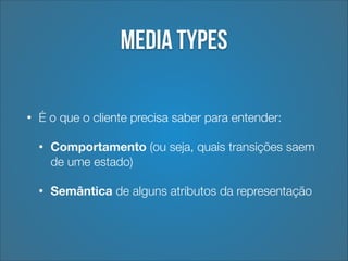 Media types
•

É o que o cliente precisa saber para entender:
•

Comportamento (ou seja, quais transições saem
de ume estado)

•

Semântica de alguns atributos da representação

 