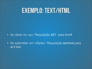 Exemplo: text/html

•

Ao clicar no <a>: Requisição GET	
  para href

•

Ao submeter um <form>: Requisição method para
action

 