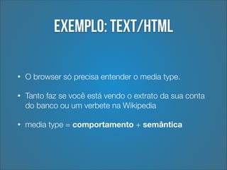 Exemplo: text/html
•

O browser só precisa entender o media type.

•

Tanto faz se você está vendo o extrato da sua conta
do banco ou um verbete na Wikipedia

•

media type = comportamento + semântica

 