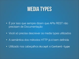 Media types
•

É por isso que sempre dizem que APIs REST não
precisam de Documentação

•

Você só precisa descrever os media types utilizados

•

A semântica dos métodos HTTP já é bem deﬁnida

•

Utilizado nos cabeçalhos Accept e Content-­‐type

 