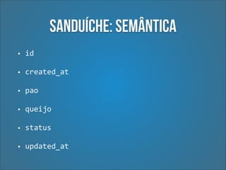 Sanduíche: Semântica
•

id	
  

•

created_at	
  

•

pao	
  

•

queijo	
  

•

status	
  

•

updated_at

 