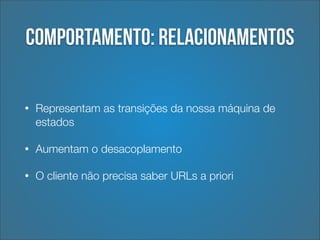 Comportamento: Relacionamentos
•

Representam as transições da nossa máquina de
estados

•

Aumentam o desacoplamento

•

O cliente não precisa saber URLs a priori

 